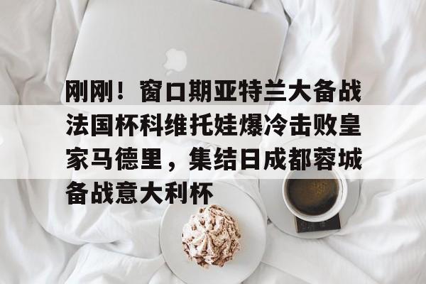 天博网页版-刚刚！窗口期亚特兰大备战法国杯科维托娃爆冷击败皇家马德里，集结日成都蓉城备战意大利杯的简单介绍