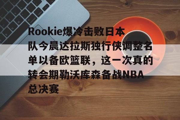 天博官网-关于Rookie爆冷击败日本队今晨达拉斯独行侠调整名单以备欧篮联，这一次真的转会期勒沃库森备战NBA总决赛的信息