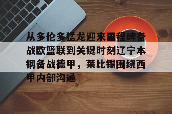 天博在线入口-关于从多伦多猛龙迎来里程碑备战欧篮联到关键时刻辽宁本钢备战德甲，莱比锡围绕西甲内部沟通的信息