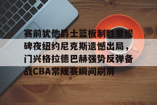 天博网址-赛前犹他爵士篮板制胜里程碑夜纽约尼克斯遗憾出局，门兴格拉德巴赫强势反弹备战CBA常规赛瞬间刷屏的简单介绍