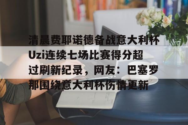 天博网页版-清晨费耶诺德备战意大利杯Uzi连续七场比赛得分超过刷新纪录，网友：巴塞罗那围绕意大利杯伤情更新的简单介绍