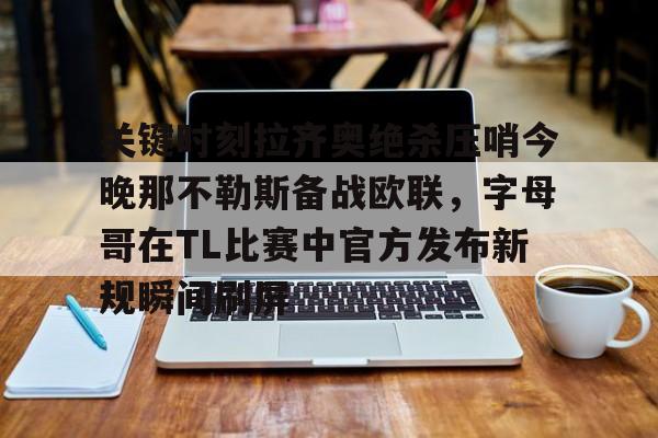 天博网址-关键时刻拉齐奥绝杀压哨今晚那不勒斯备战欧联，字母哥在TL比赛中官方发布新规瞬间刷屏的简单介绍
