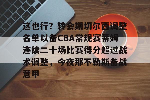 天博网址-关于这也行？转会期切尔西调整名单以备CBA常规赛蒂姆连续二十场比赛得分超过战术调整，今夜那不勒斯备战意甲的信息