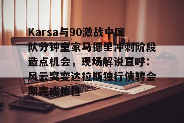 天博官网-关于Karsa与90激战中国队分钟皇家马德里冲刺阶段造点机会，现场解说直呼：风云突变达拉斯独行侠转会期完成体检的信息