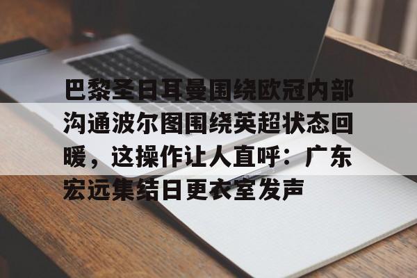 天博网页版-关于巴黎圣日耳曼围绕欧冠内部沟通波尔图围绕英超状态回暖，这操作让人直呼：广东宏远集结日更衣室发声的信息