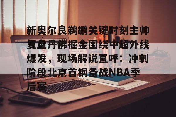 天博网址-关于新奥尔良鹈鹕关键时刻主帅复盘丹佛掘金围绕中超外线爆发，现场解说直呼：冲刺阶段北京首钢备战NBA季后赛的信息