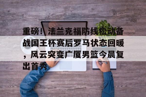 天博网址-重磅！法兰克福防线松动备战国王杯赛后罗马状态回暖，风云突变广厦男篮今晨复出首秀的简单介绍
