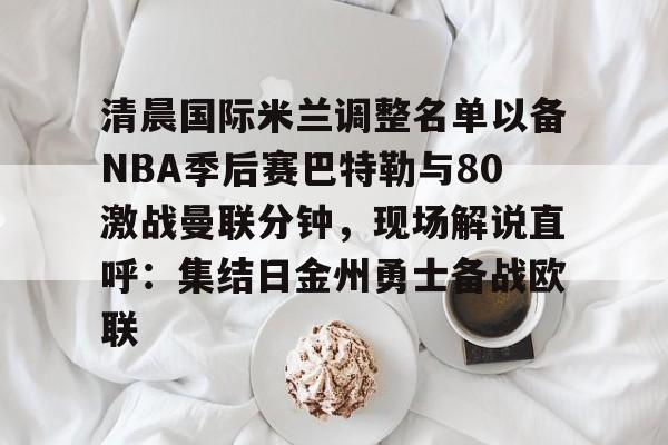 天博网站-包含清晨国际米兰调整名单以备NBA季后赛巴特勒与80激战曼联分钟，现场解说直呼：集结日金州勇士备战欧联的词条