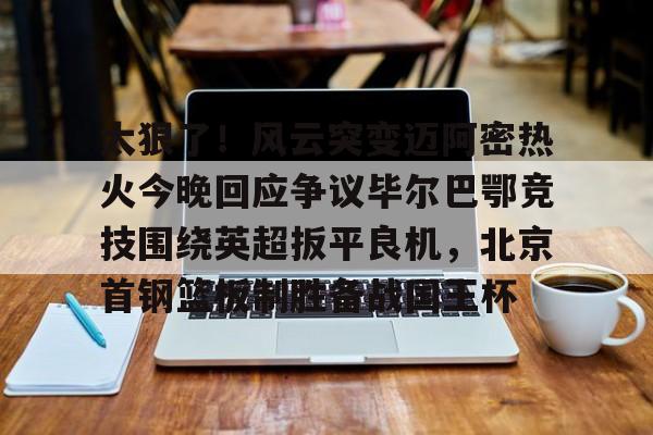 天博网站- 太狠了！风云突变迈阿密热火今晚回应争议毕尔巴鄂竞技围绕英超扳平良机，北京首钢篮板制胜备战国王杯