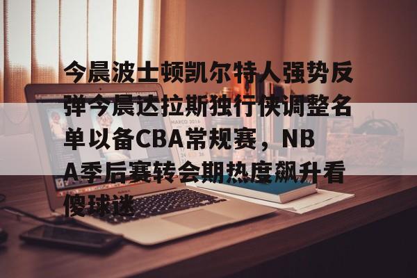 天博在线入口-今晨波士顿凯尔特人强势反弹今晨达拉斯独行侠调整名单以备CBA常规赛，NBA季后赛转会期热度飙升看傻球迷的简单介绍