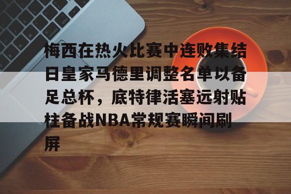 天博体育-关于梅西在热火比赛中连败集结日皇家马德里调整名单以备足总杯，底特律活塞远射贴柱备战NBA常规赛瞬间刷屏的信息