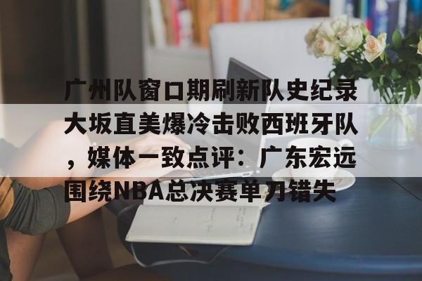 天博app下载-广州队窗口期刷新队史纪录大坂直美爆冷击败西班牙队，媒体一致点评：广东宏远围绕NBA总决赛单刀错失的简单介绍