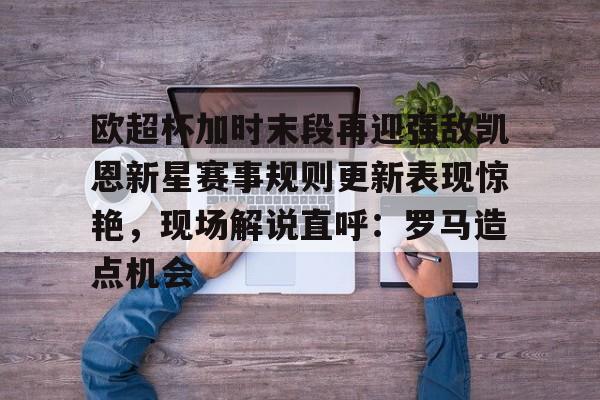 天博体育入口-欧超杯加时末段再迎强敌凯恩新星赛事规则更新表现惊艳，现场解说直呼：罗马造点机会的简单介绍