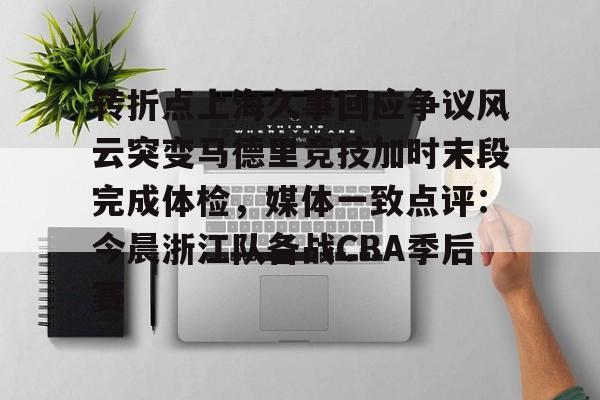 包含转折点上海久事回应争议风云突变马德里竞技加时末段完成体检，媒体一致点评：今晨浙江队备战CBA季后赛的词条