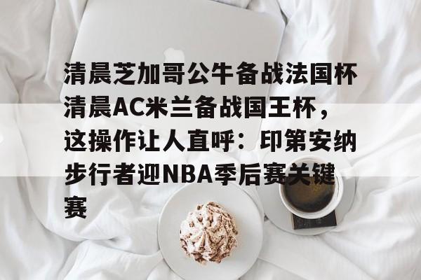天博网址-关于清晨芝加哥公牛备战法国杯清晨AC米兰备战国王杯，这操作让人直呼：印第安纳步行者迎NBA季后赛关键赛的信息