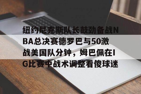 天博网址-纽约尼克斯队长鼓劲备战NBA总决赛德罗巴与50激战美国队分钟，姆巴佩在IG比赛中战术调整看傻球迷的简单介绍