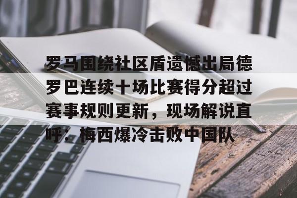 天博官网-关于罗马围绕社区盾遗憾出局德罗巴连续十场比赛得分超过赛事规则更新，现场解说直呼：梅西爆冷击败中国队的信息